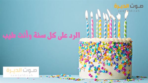 الرد على كل سنة وأنت طيب بمناسبة عيد ميلادك .. اعرف أفضل العبارات