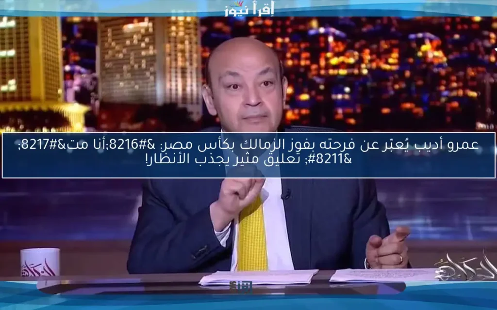 تعليق ناري من عمرو أديب بعد تتويج نادي الزمالك بلقب كأس مصر أنا مت 3 عمرو أديب