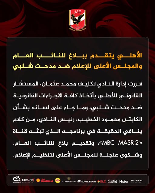 May be an image of ‎text that says '‎اللأعلى AHLY AL OF الأهلي يتقدم ببلاغ للنائب العام والمجلس الأعلى للإعلام ضد مدحت شلبي قررت إدارة النادي تكليف محمد ،عثمان المستشار القانوني للأهلي بأتخاذ كافة الاجراءات القانونية ضد مدحت شلبي، وما جاء على لسانه بشأن الكابتن محمود الخطيب رئيس النادي، من كلام ينافي الحقيقة في برنامجه الذي تبثه قناة MASR <<MBC وتقديم بلاغ للنائب العام. وشكوى عاجلة للمجلس الأعلى لتنظيم الإعلام. FABMISR သိး efuaktand RIMULA JETOUR Haier CocaCola OGLC PROMETEON ALMARASEM‎'‎