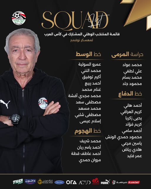 May be an image of text that says 'FU ယဓသျ်ါ ንግጠብሉ SOURD قائمة المنتخب الوطني المشارك في كأس العرب لمعسكر نوفمبر خط الوسط حراسة المرمى عمرو السولية محمد النني أكرم توفیق أحمد ربيع غنام محمد محمد عواد علي لطفي محمد بسام محمود جاد خط الدفاع محمد مجدي أفشة مصطفى سعد محمد مسعد مصطفى شلبي إسلام عيسى خط الهجوم أحمد هاني كريم العراقي يحيى زكريا كريم فؤاد أحمد سامي محمود حمدي الونش ياسين مرعي هادي رياض عمر فايد محمد شريف أحمد ياسر ريان أحمد عاطف قطة مروان حمدي دانون TIGER BANQUEM Carrier ACU ΟΓΔ PUMA المتحدة للرياضة'