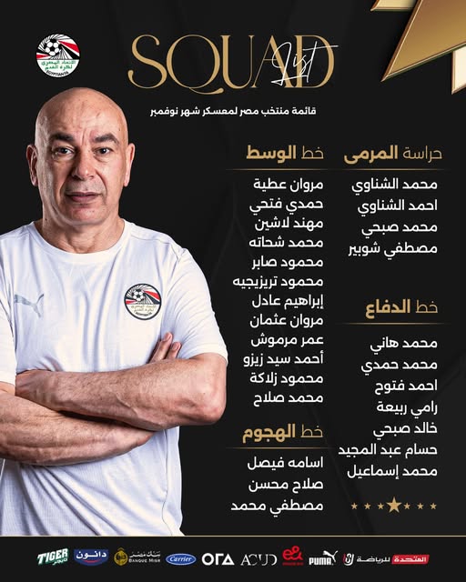 May be an image of ‎text that says '‎افم ک ခိုသ CYPTLNA SQUAD قائمة منتخب مصر لمعسكر شهر نوفمبر خط الوسط حراسة المرمى محمد الشناوي احمد الشناوي محمد صبحي مصطفي شوبير مروان عطية حمدي فتحي مهند شین محمد شحاته محمود صابر محمود تريزيجيه إبراهيم عادل مروان عثمان عمر مرموش أحمد سيد زيزو محمود زلاكة محمد صلاح خط الدفاع محمد هاني محمد حمدي احمد فتوح رامي ربيعة خالد صبحي حسام المجيد محمد إسماعيل خط الهجوم اسامه فيصل صلاح محسن مصطفي محمد دانون TIGER عك_نصز ANGUE Carrier רנים ΟΓΔ PUMA المتحدة لبرياضة‎'‎
