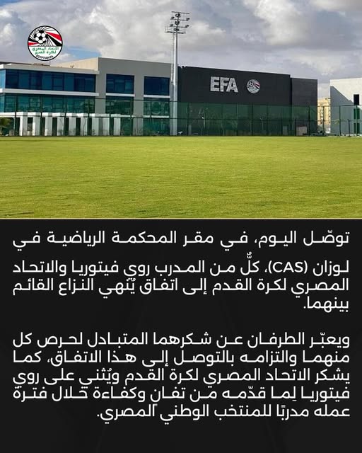 May be an image of text that says 'আ لعرداققي የመትግጠልብዶቻ EFA توصل ،اليوم في مقر المحكمة الرياضية في لوزان (CAS) كل من المدرب روي فيتوريا والاتحاد المصري لكرة القدم إلى اتفاق ينهي النزاع القائم بينهما. ويعبّر الطرفان عن شكرهما المتبادل لحرص كل منهما والتزامه بالتوصل إلى هذا ،الاتفاق كما يشكر الاتحاد المصري لكرة القدم ويُثني على روي فيتوريا لما قدّمة من تفان وكفاءة خلال فترة عمله مدربا للمنتخب الوطني المصري.'