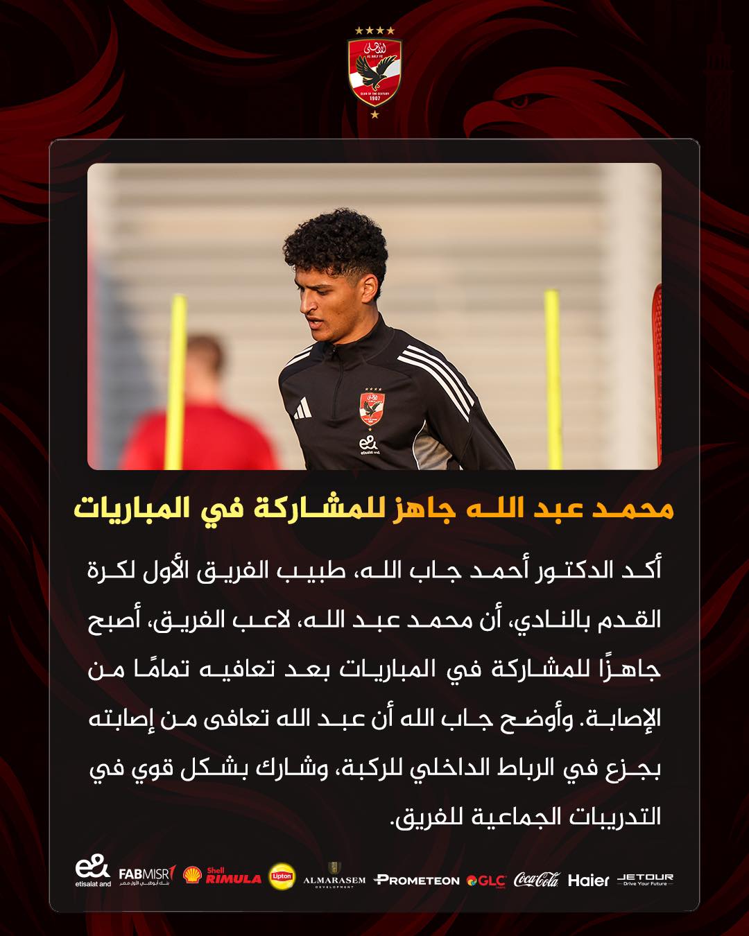 May be an image of football, soccer and text that says 'ل ိ محمد عبد الله جاهز للمشاركة في المباريات أكد الدكتور أحمد جاب الله، طبيب الفريق الأول لكرة القدم بالنادي، أن محمد عبد الله لاعب ،الفريق أصبح جاهرا للمشاركة في المباريات بعد تعافيه تمامًا من الإصابة وأوضح جاب الله أن عبد الله تعافى من إصابته بجزع في الرباط الداخلي ،للركبة وشارك بشكل قوي في التدريبات الجماعية .للفريق. MISRT FABMISR း eturaland RIMULA Haier CocaCola @GLC PROMETEON ALMARASEM DUR T'